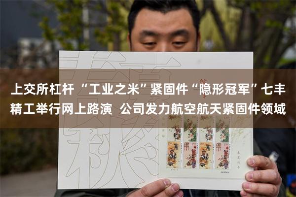 上交所杠杆 “工业之米”紧固件“隐形冠军”七丰精工举行网上路演  公司发力航空航天紧固件领域