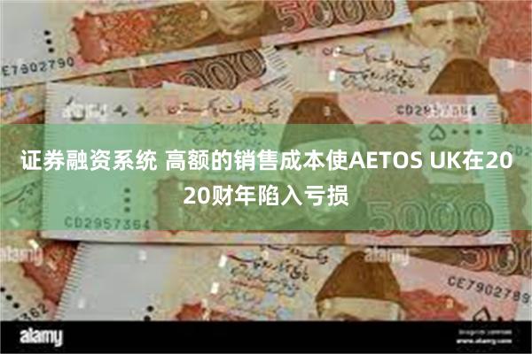 证券融资系统 高额的销售成本使AETOS UK在2020财年陷入亏损