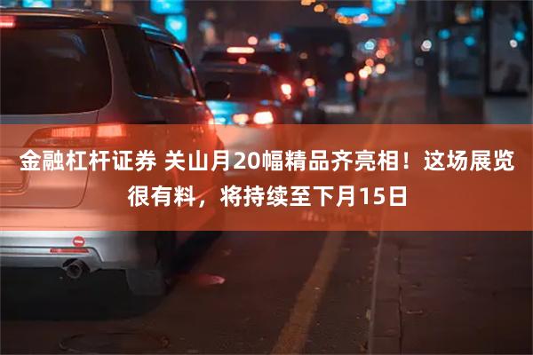 金融杠杆证券 关山月20幅精品齐亮相！这场展览很有料，将持续至下月15日