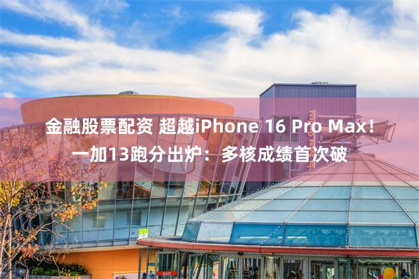 金融股票配资 超越iPhone 16 Pro Max！一加13跑分出炉：多核成绩首次破