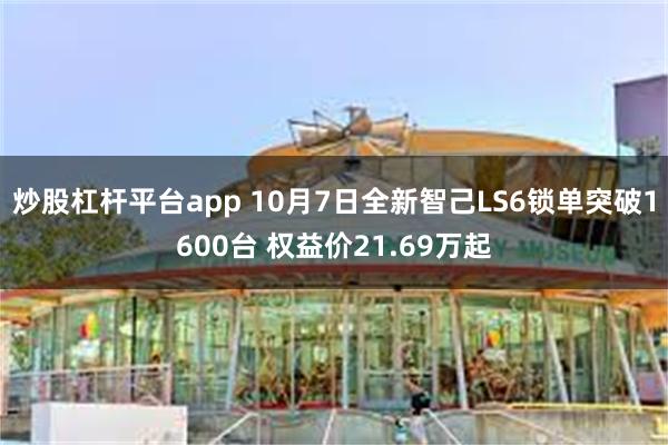 炒股杠杆平台app 10月7日全新智己LS6锁单突破1600台 权益价21.69万起