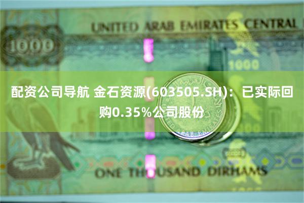 配资公司导航 金石资源(603505.SH)：已实际回购0.35%公司股份