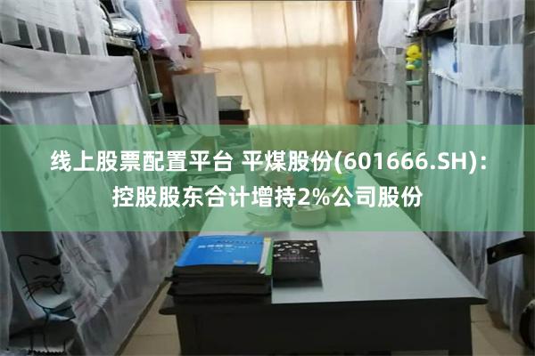 线上股票配置平台 平煤股份(601666.SH)：控股股东合计增持2%公司股份