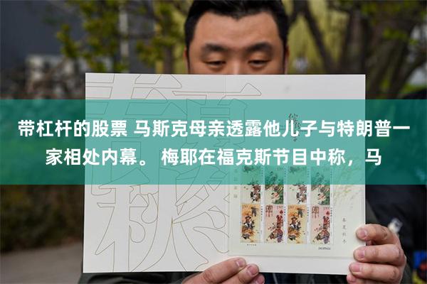 带杠杆的股票 马斯克母亲透露他儿子与特朗普一家相处内幕。 梅耶在福克斯节目中称，马