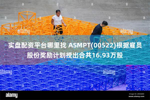 实盘配资平台哪里找 ASMPT(00522)根据雇员股份奖励计划授出合共16.93万股