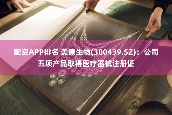 配资APP排名 美康生物(300439.SZ)：公司五项产品取得医疗器械注册证