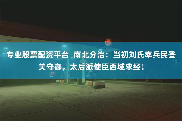 专业股票配资平台  南北分治：当初刘氏率兵民登关守御，太后派使臣西域求经！