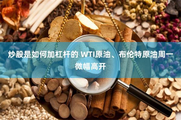 炒股是如何加杠杆的 WTI原油、布伦特原油周一微幅高开