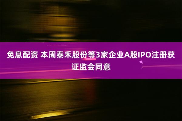 免息配资 本周泰禾股份等3家企业A股IPO注册获证监会同意