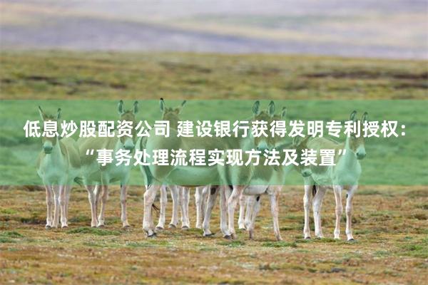 低息炒股配资公司 建设银行获得发明专利授权：“事务处理流程实现方法及装置”