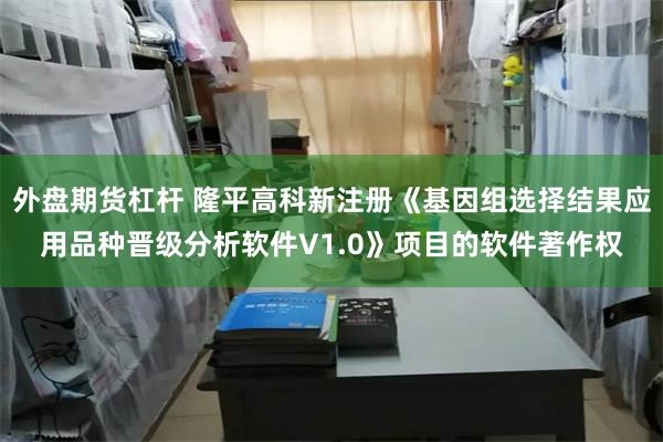 外盘期货杠杆 隆平高科新注册《基因组选择结果应用品种晋级分析软件V1.0》项目的软件著作权