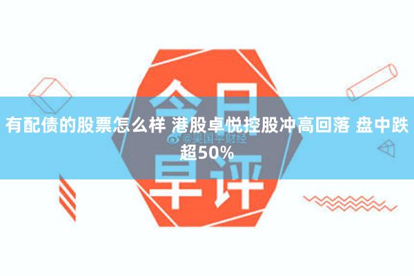 有配债的股票怎么样 港股卓悦控股冲高回落 盘中跌超50%