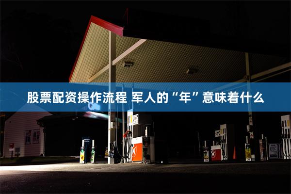 股票配资操作流程 军人的“年”意味着什么