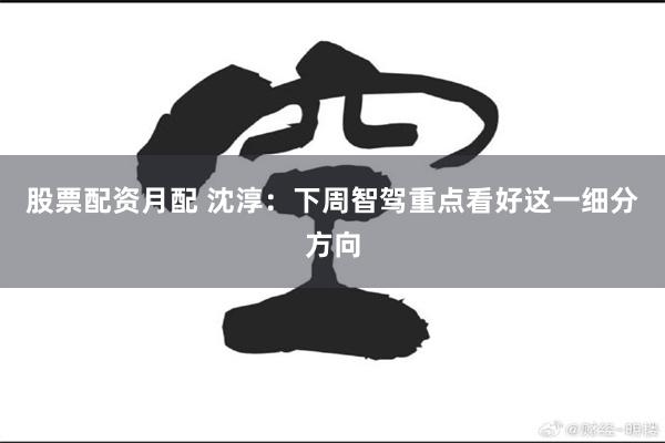 股票配资月配 沈淳：下周智驾重点看好这一细分方向