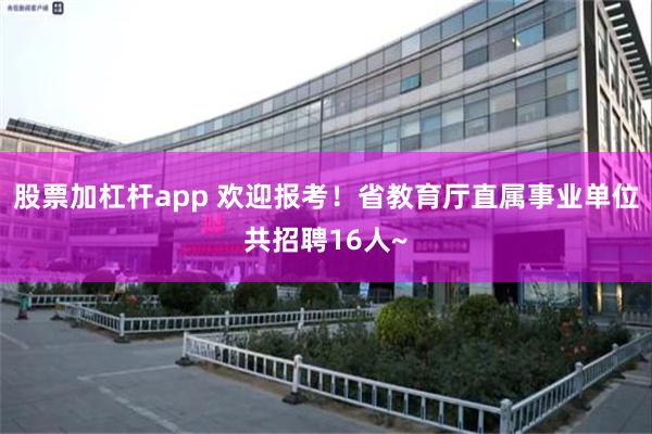 股票加杠杆app 欢迎报考！省教育厅直属事业单位共招聘16人~