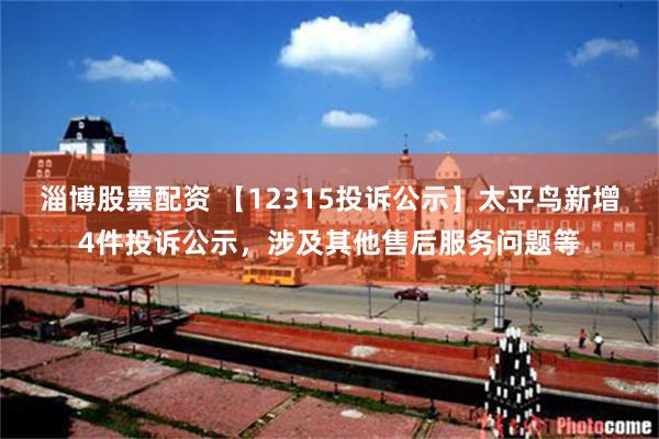 淄博股票配资 【12315投诉公示】太平鸟新增4件投诉公示，涉及其他售后服务问题等