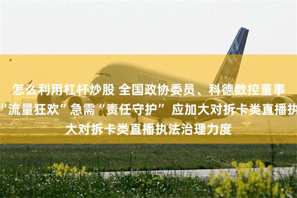 怎么利用杠杆炒股 全国政协委员、科德数控董事长于本宏：“流量狂欢”急需“责任守护” 应加大对拆卡类直播执法治理力度