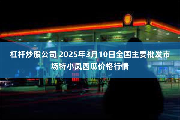 杠杆炒股公司 2025年3月10日全国主要批发市场特小凤西瓜价格行情