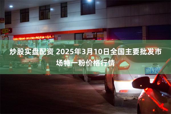 炒股实盘配资 2025年3月10日全国主要批发市场特一粉价格行情