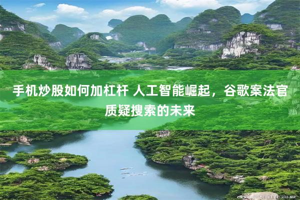手机炒股如何加杠杆 人工智能崛起，谷歌案法官质疑搜索的未来