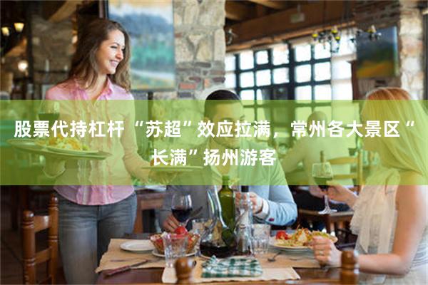 股票代持杠杆 “苏超”效应拉满，常州各大景区“长满”扬州游客