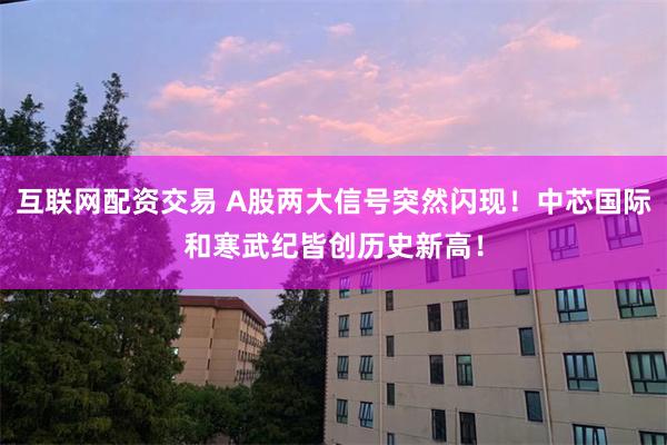 互联网配资交易 A股两大信号突然闪现！中芯国际和寒武纪皆创历史新高！