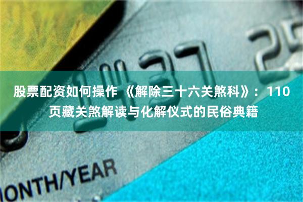 股票配资如何操作 《解除三十六关煞科》：110 页藏关煞解读与化解仪式的民俗典籍