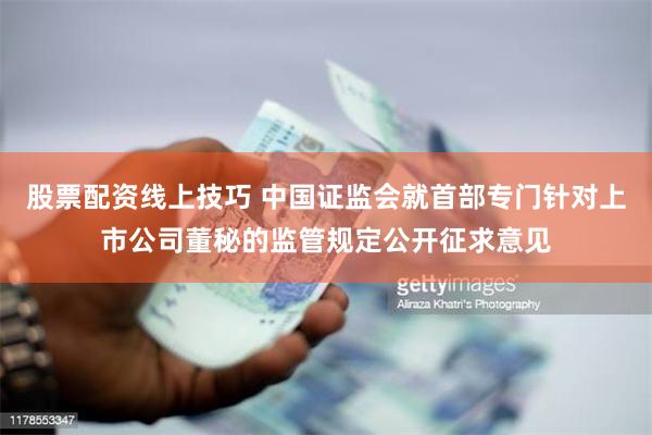 股票配资线上技巧 中国证监会就首部专门针对上市公司董秘的监管规定公开征求意见