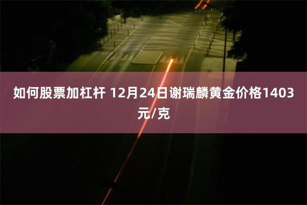 如何股票加杠杆 12月24日谢瑞麟黄金价格1403元/克